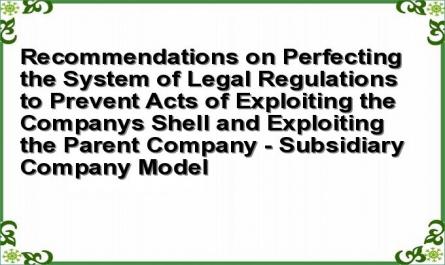 Recommendations on Perfecting the System of Legal Regulations to Prevent Acts of Exploiting the Company's Shell and Exploiting the Parent Company - Subsidiary Company Model