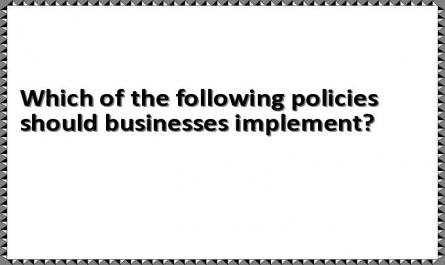 Which of the following policies should businesses implement?