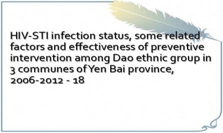 HIV-STI infection status, some related factors and effectiveness of preventive intervention among Dao ethnic group in 3 communes of Yen Bai province, 2006-2012 - 18