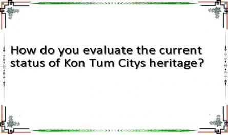 How do you evaluate the current status of Kon Tum Citys heritage?