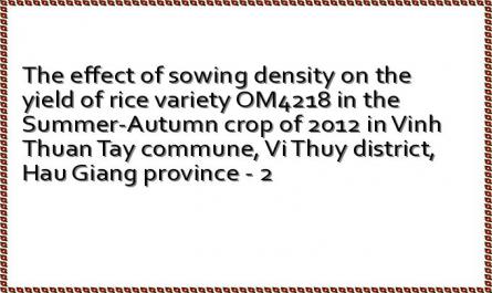 The effect of sowing density on the yield of rice variety OM4218 in the Summer-Autumn crop of 2012 in Vinh Thuan Tay commune, Vi Thuy district, Hau Giang province - 2