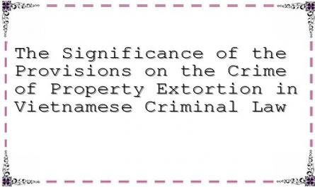 The Significance of the Provisions on the Crime of Property Extortion in Vietnamese Criminal Law