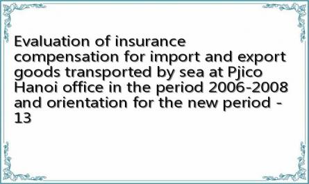 Evaluation of insurance compensation for import and export goods transported by sea at Pjico Hanoi office in the period 2006-2008 and orientation for the new period - 13