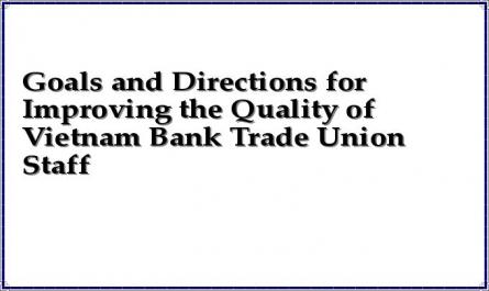 Goals and Directions for Improving the Quality of Vietnam Bank Trade Union Staff