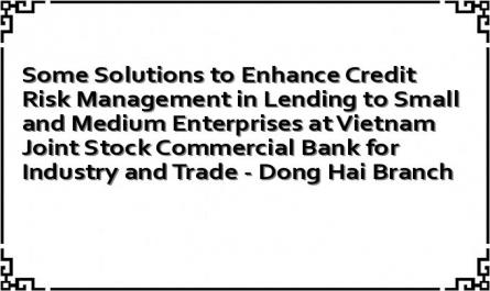 Some Solutions to Enhance Credit Risk Management in Lending to Small and Medium Enterprises at Vietnam Joint Stock Commercial Bank for Industry and Trade - Dong Hai Branch