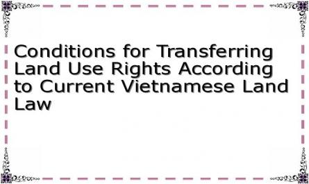 Conditions for Transferring Land Use Rights According to Current Vietnamese Land Law