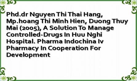 Phd.dr Nguyen Thi Thai Hang, Mp.hoang Thi Minh Hien, Duong Thuy Mai (2005), A Solution To Manage Controlled-Drugs In Huu Nghi Hospital. Pharma Indochina Iv Pharmacy In Cooperation For Development