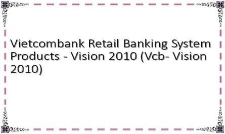 Vietcombank Retail Banking System Products - Vision 2010 (Vcb- Vision 2010)