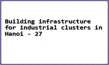 Building infrastructure for industrial clusters in Hanoi - 27