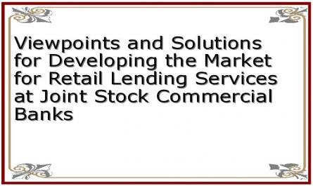 Viewpoints and Solutions for Developing the Market for Retail Lending Services at Joint Stock Commercial Banks