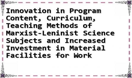 Innovation in Program Content, Curriculum, Teaching Methods of Marxist-Leninist Science Subjects and Increased Investment in Material Facilities for Work