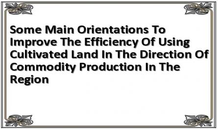 Some Main Orientations To Improve The Efficiency Of Using Cultivated Land In The Direction Of Commodity Production In The Region