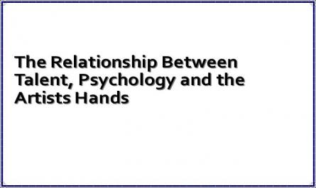 The Relationship Between Talent, Psychology and the Artists Hands