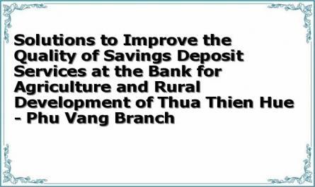 Solutions to Improve the Quality of Savings Deposit Services at the Bank for Agriculture and Rural Development of Thua Thien Hue - Phu Vang Branch