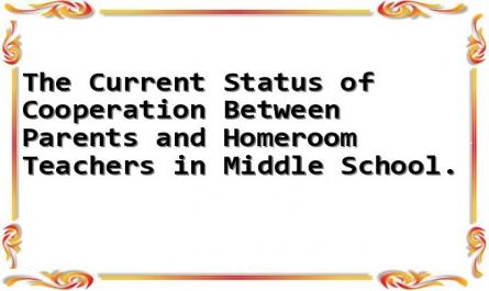 The Current Status of Cooperation Between Parents and Homeroom Teachers in Middle School.