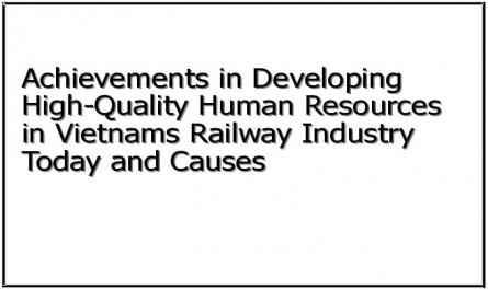 Achievements in Developing High-Quality Human Resources in Vietnams Railway Industry Today and Causes