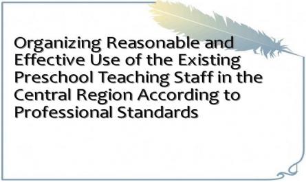 Organizing Reasonable and Effective Use of the Existing Preschool Teaching Staff in the Central Region According to Professional Standards