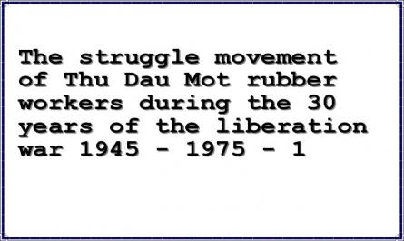 The struggle movement of Thu Dau Mot rubber workers during the 30 years of the liberation war 1945 - 1975 - 1