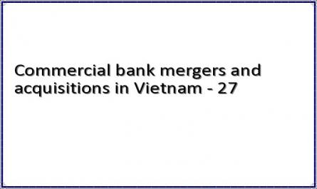 Commercial bank mergers and acquisitions in Vietnam - 27