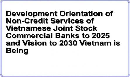 Development Orientation of Non-Credit Services of Vietnamese Joint Stock Commercial Banks to 2025 and Vision to 2030 Vietnam is Being