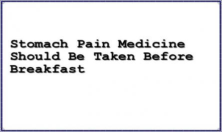Stomach Pain Medicine Should Be Taken Before Breakfast