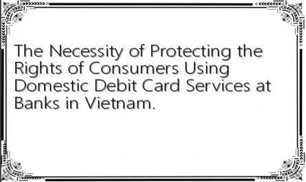 The Necessity of Protecting the Rights of Consumers Using Domestic Debit Card Services at Banks in Vietnam.