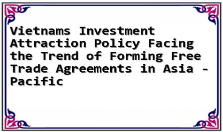 Vietnams Investment Attraction Policy Facing the Trend of Forming Free Trade Agreements in Asia - Pacific