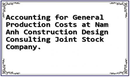 Accounting for General Production Costs at Nam Anh Construction Design Consulting Joint Stock Company.
