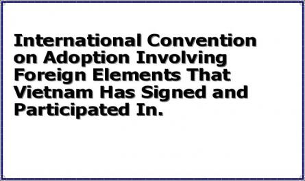 International Convention on Adoption Involving Foreign Elements That Vietnam Has Signed and Participated In.