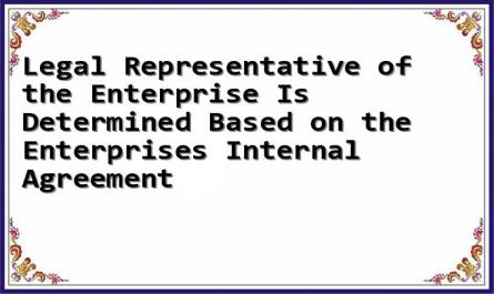 Legal Representative of the Enterprise Is Determined Based on the Enterprises Internal Agreement