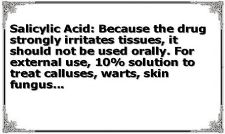 Salicylic Acid: Because the drug strongly irritates tissues, it should not be used orally. For external use, 10% solution to treat calluses, warts, skin fungus...