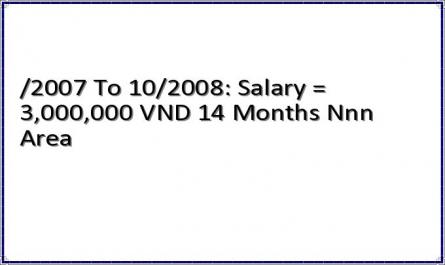 /2007 To 10/2008: Salary = 3,000,000 VND 14 Months Nnn Area