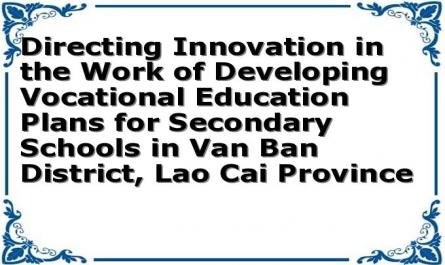 Directing Innovation in the Work of Developing Vocational Education Plans for Secondary Schools in Van Ban District, Lao Cai Province