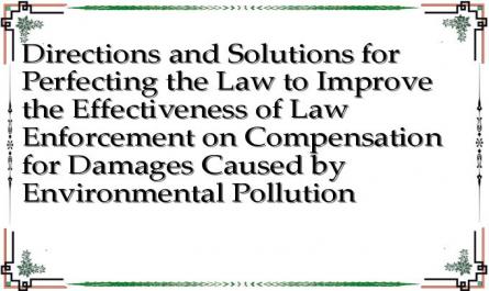 Directions and Solutions for Perfecting the Law to Improve the Effectiveness of Law Enforcement on Compensation for Damages Caused by Environmental Pollution