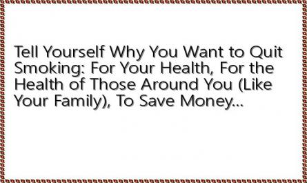Tell Yourself Why You Want to Quit Smoking: For Your Health, For the Health of Those Around You (Like Your Family), To Save Money...