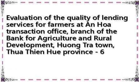 Evaluation of the quality of lending services for farmers at An Hoa transaction office, branch of the Bank for Agriculture and Rural Development, Huong Tra town, Thua Thien Hue province - 6