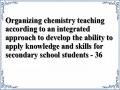 Organizing chemistry teaching according to an integrated approach to develop the ability to apply knowledge and skills for secondary school students - 36