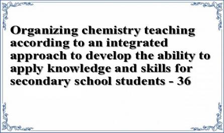 Organizing chemistry teaching according to an integrated approach to develop the ability to apply knowledge and skills for secondary school students - 36