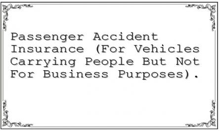 Passenger Accident Insurance (For Vehicles Carrying People But Not For Business Purposes).