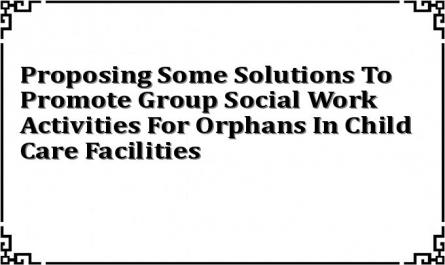 Proposing Some Solutions To Promote Group Social Work Activities For Orphans In Child Care Facilities