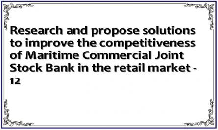 Research and propose solutions to improve the competitiveness of Maritime Commercial Joint Stock Bank in the retail market - 12