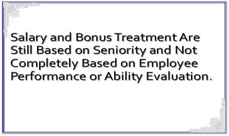 Salary and Bonus Treatment Are Still Based on Seniority and Not Completely Based on Employee Performance or Ability Evaluation.