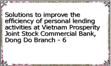 Solutions to improve the efficiency of personal lending activities at Vietnam Prosperity Joint Stock Commercial Bank, Dong Do Branch - 6