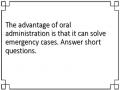 The advantage of oral administration is that it can solve emergency cases. Answer short questions.