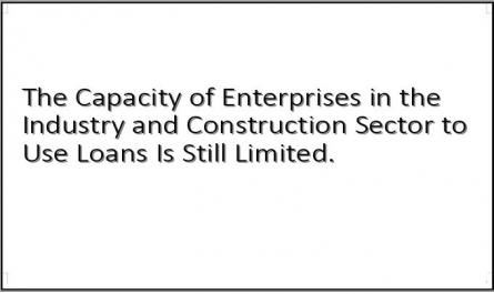 The Capacity of Enterprises in the Industry and Construction Sector to Use Loans Is Still Limited.