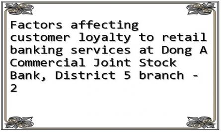 Factors affecting customer loyalty to retail banking services at Dong A Commercial Joint Stock Bank, District 5 branch - 2