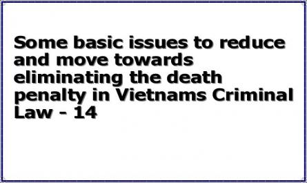 Some basic issues to reduce and move towards eliminating the death penalty in Vietnams Criminal Law - 14