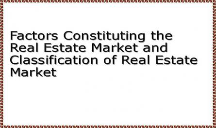 Factors Constituting the Real Estate Market and Classification of Real Estate Market