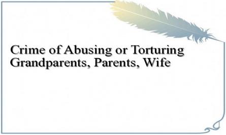 Crime of Abusing or Torturing Grandparents, Parents, Wife