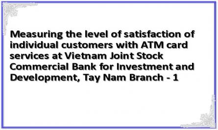 Measuring the level of satisfaction of individual customers with ATM card services at Vietnam Joint Stock Commercial Bank for Investment and Development, Tay Nam Branch - 1